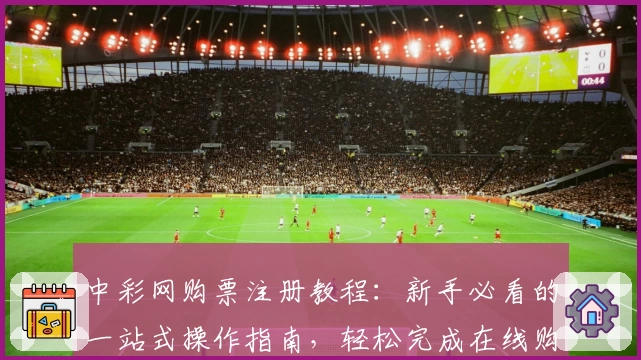 中彩网购票注册教程：新手必看的一站式操作指南，轻松完成在线购票流程