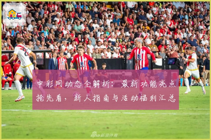 中彩网动态全解析：最新功能亮点抢先看，新人指南与活动福利汇总