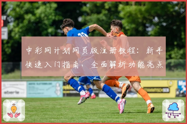 中彩网计划网页版注册教程：新手快速入门指南，全面解析功能亮点与优势