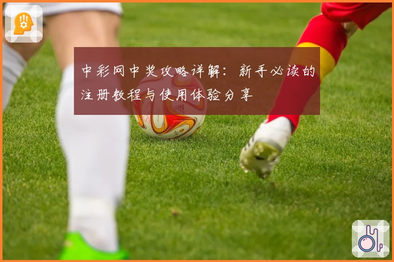 中彩网中奖攻略详解：新手必读的注册教程与使用体验分享
