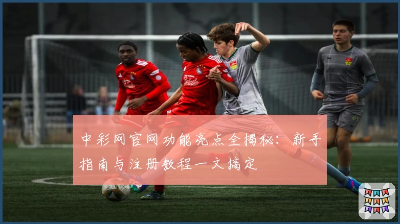 中彩网官网功能亮点全揭秘：新手指南与注册教程一文搞定