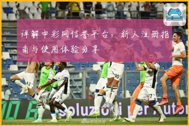 详解中彩网信誉平台,新人注册指南与使用体验分享