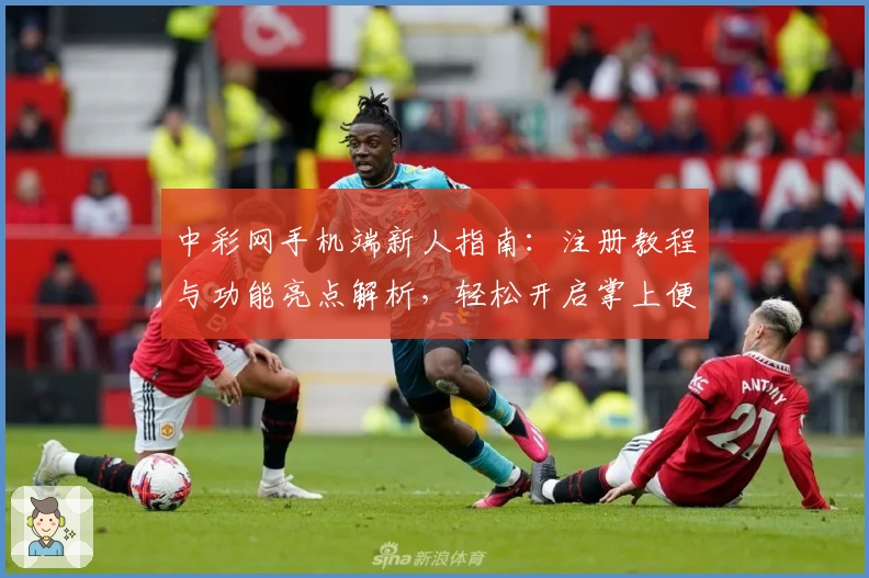 中彩网手机端新人指南：注册教程与功能亮点解析，轻松开启掌上便捷体验