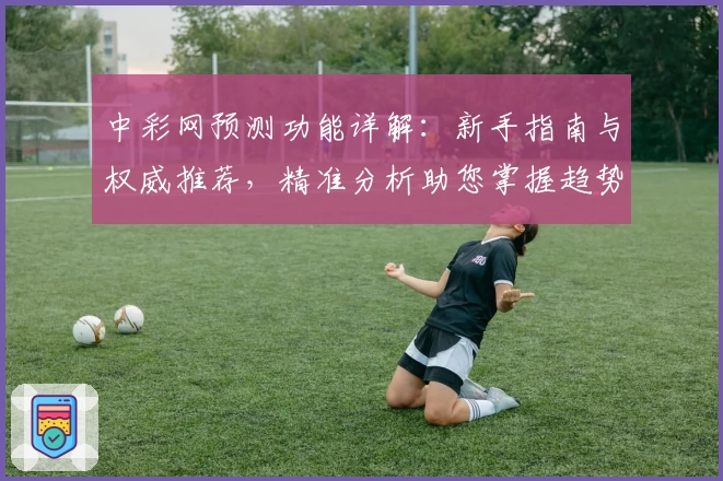 中彩网预测功能详解：新手指南与权威推荐，精准分析助您掌握趋势