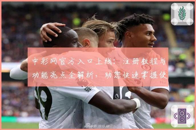 中彩网官方入口上线：注册教程与功能亮点全解析，助您快速掌握使用方法
