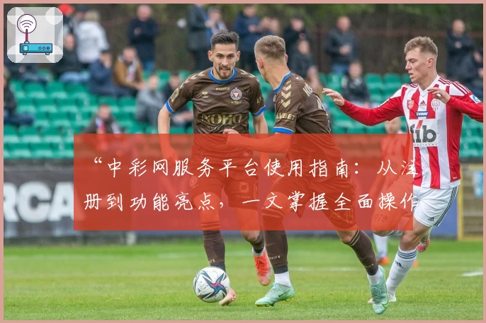 “中彩网服务平台使用指南：从注册到功能亮点，一文掌握全面操作技巧”