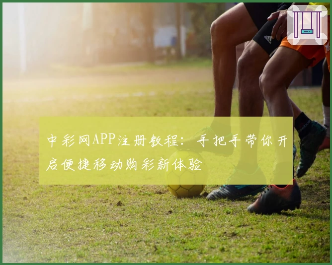 中彩网APP注册教程：手把手带你开启便捷移动购彩新体验