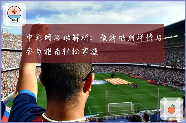 中彩网活动解析：最新福利详情与参与指南轻松掌握