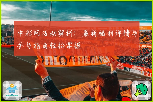 中彩网活动解析：最新福利详情与参与指南轻松掌握