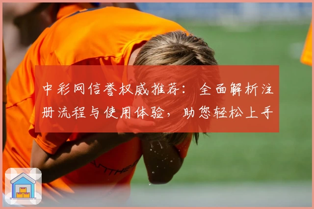 中彩网信誉权威推荐：全面解析注册流程与使用体验，助您轻松上手