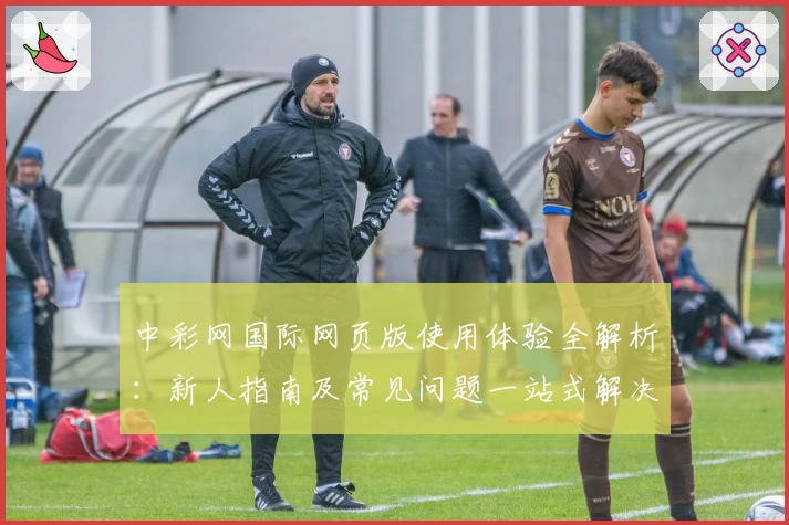中彩网国际网页版使用体验全解析：新人指南及常见问题一站式解决