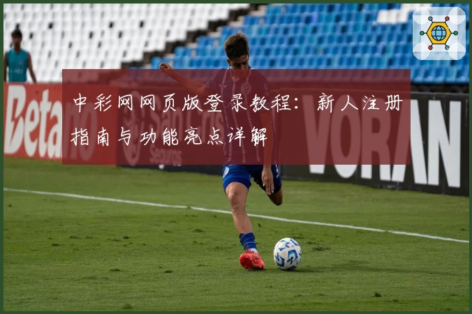 中彩网网页版登录教程：新人注册指南与功能亮点详解