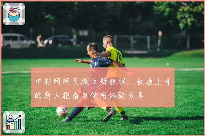 中彩网网页版注册教程：快速上手的新人指南与使用体验分享