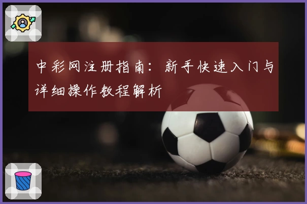 中彩网注册指南：新手快速入门与详细操作教程解析
