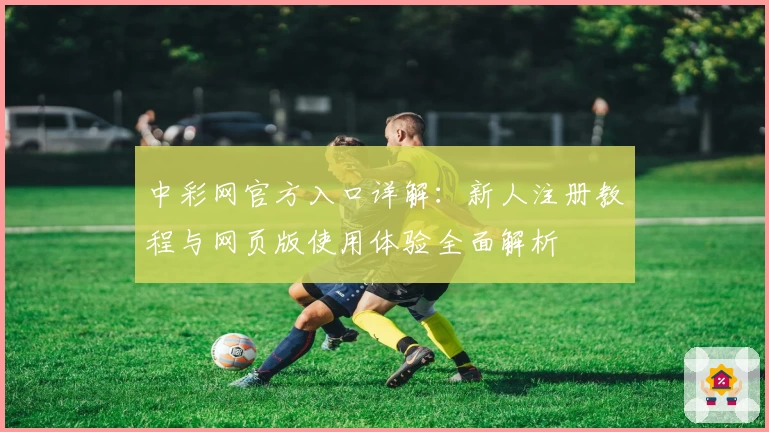 中彩网官方入口详解：新人注册教程与网页版使用体验全面解析