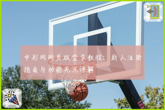 中彩网网页版登录教程：新人注册指南与功能亮点详解
