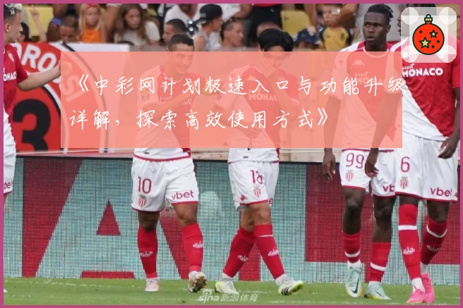 《中彩网计划极速入口与功能升级详解，探索高效使用方式》