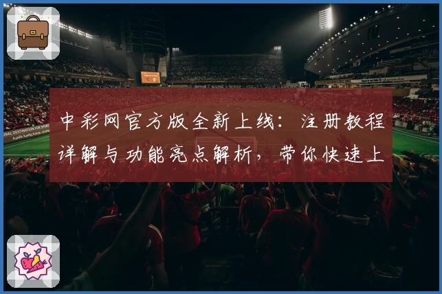 中彩网官方版全新上线：注册教程详解与功能亮点解析，带你快速上手