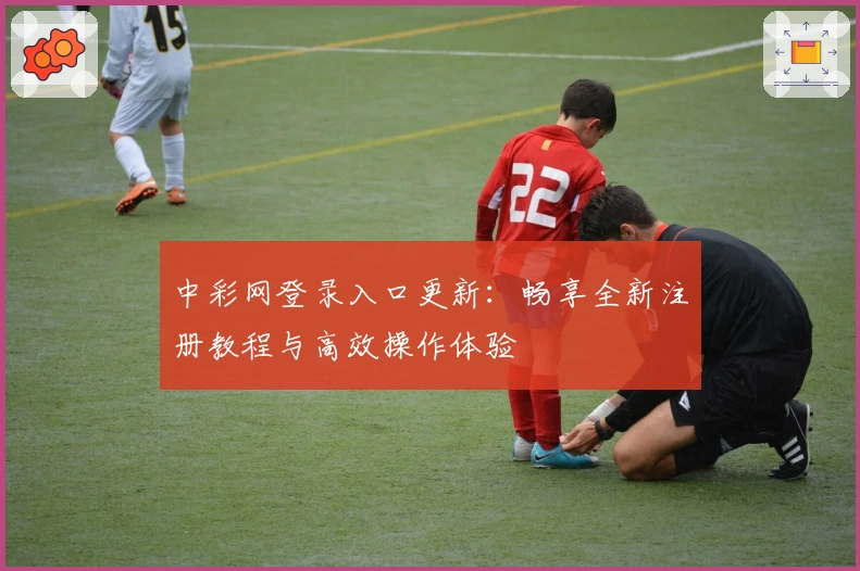 中彩网登录入口更新：畅享全新注册教程与高效操作体验