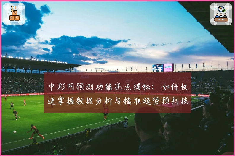 中彩网预测功能亮点揭秘:如何快速掌握数据分析与精准趋势预判技巧