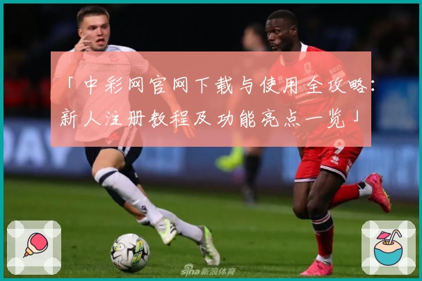 「中彩网官网下载与使用全攻略：新人注册教程及功能亮点一览」