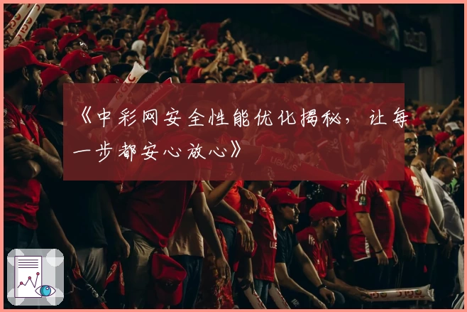 《中彩网安全性能优化揭秘，让每一步都安心放心》